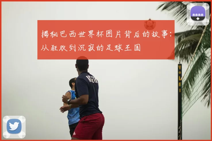 揭秘巴西世界杯图片背后的故事:从狂欢到沉寂的足球王国