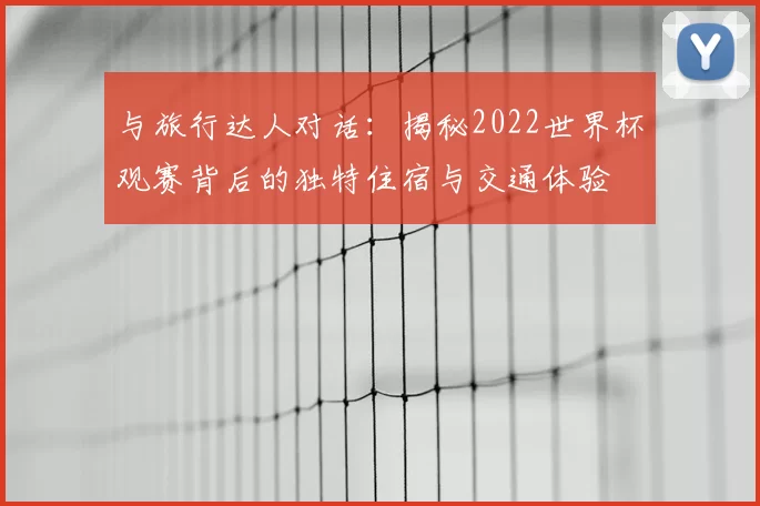 与旅行达人对话：揭秘2022世界杯观赛背后的独特住宿与交通体验