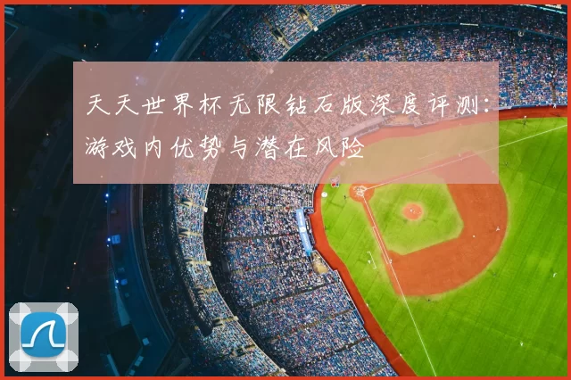 天天世界杯无限钻石版深度评测：游戏内优势与潜在风险
