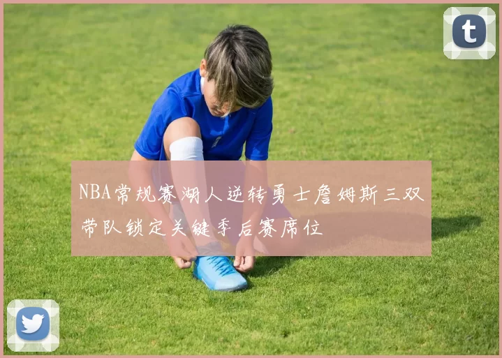 NBA常规赛湖人逆转勇士詹姆斯三双带队锁定关键季后赛席位