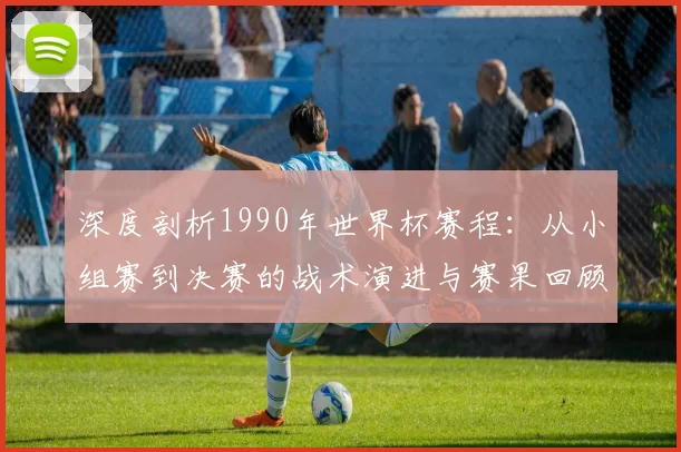 深度剖析1990年世界杯赛程：从小组赛到决赛的战术演进与赛果回顾