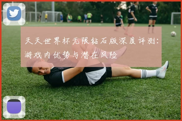 天天世界杯无限钻石版深度评测：游戏内优势与潜在风险