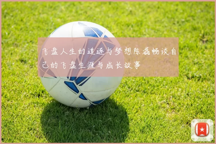 飞盘人生的追逐与梦想陈磊畅谈自己的飞盘生涯与成长故事
